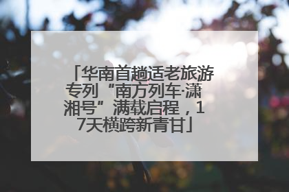 华南首趟适老旅游专列“南方列车·潇湘号”满载启程，17天横跨新青甘